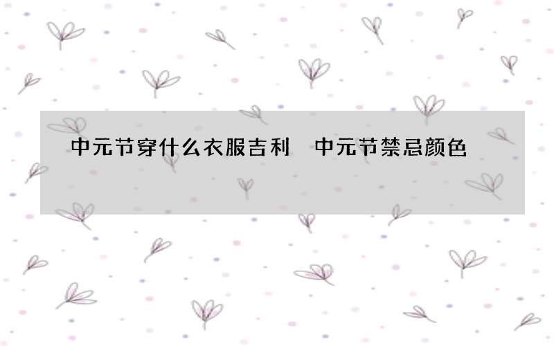 中元节穿什么衣服吉利 中元节禁忌颜色